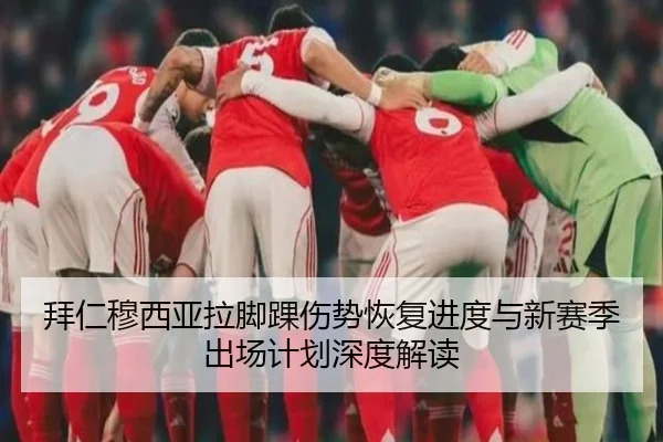 拜仁穆西亚拉脚踝伤势恢复进度与新赛季出场计划深度解读