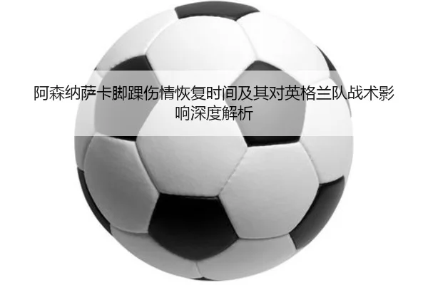阿森纳萨卡脚踝伤情恢复时间及其对英格兰队战术影响深度解析